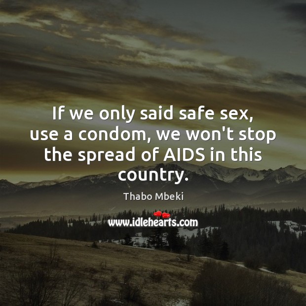 If we only said safe sex, use a condom, we won’t stop the spread of AIDS in this country. Thabo Mbeki Picture Quote