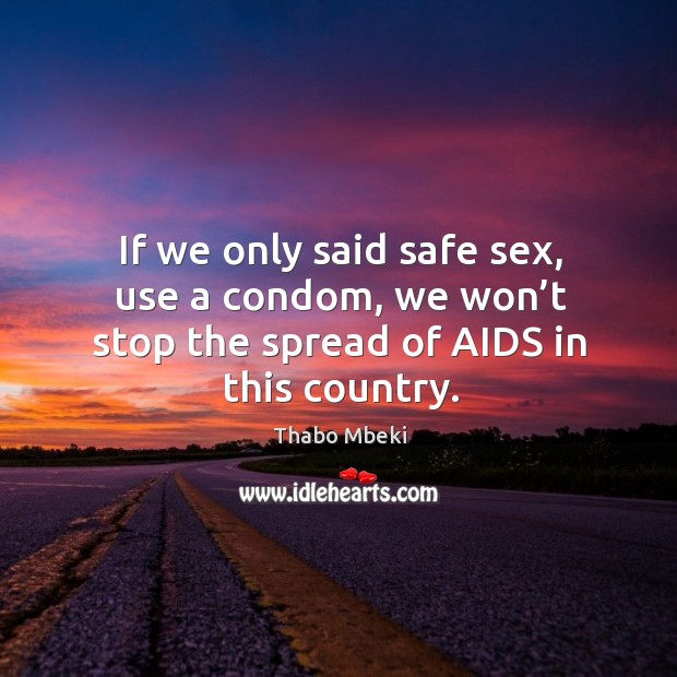 If we only said safe sex, use a condom, we won’t stop the spread of aids in this country. Thabo Mbeki Picture Quote