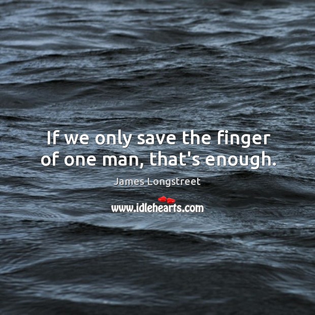 If we only save the finger of one man, that’s enough. James Longstreet Picture Quote