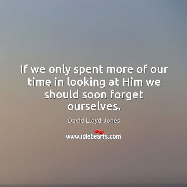 If we only spent more of our time in looking at Him we should soon forget ourselves. David Lloyd-Jones Picture Quote