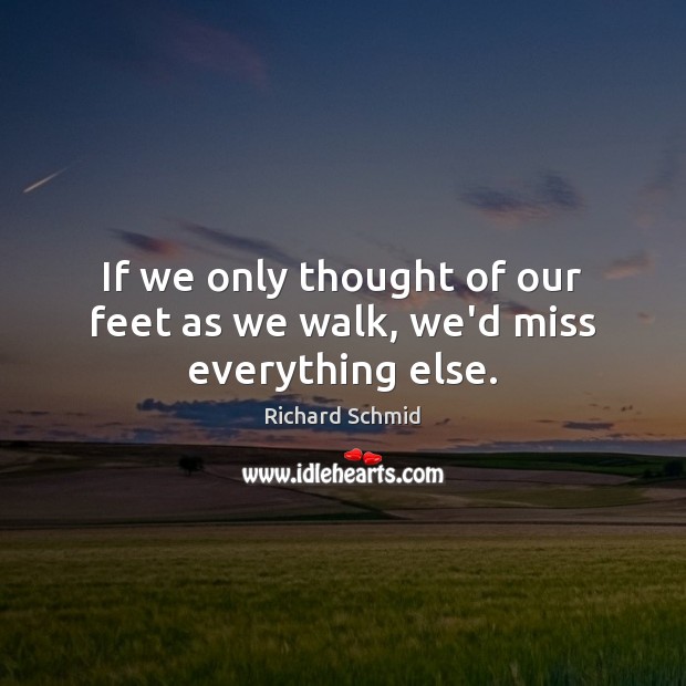 If we only thought of our feet as we walk, we’d miss everything else. Image