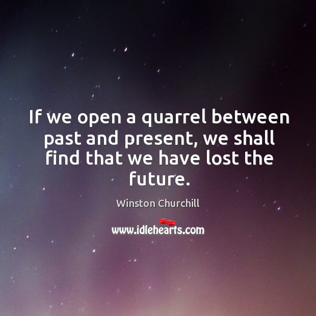 If we open a quarrel between past and present, we shall find that we have lost the future. Winston Churchill Picture Quote