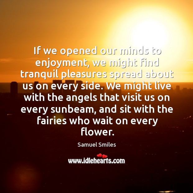 If we opened our minds to enjoyment, we might find tranquil pleasures Samuel Smiles Picture Quote