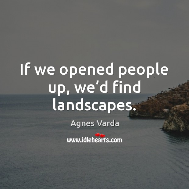 If we opened people up, we’d find landscapes. Agnes Varda Picture Quote