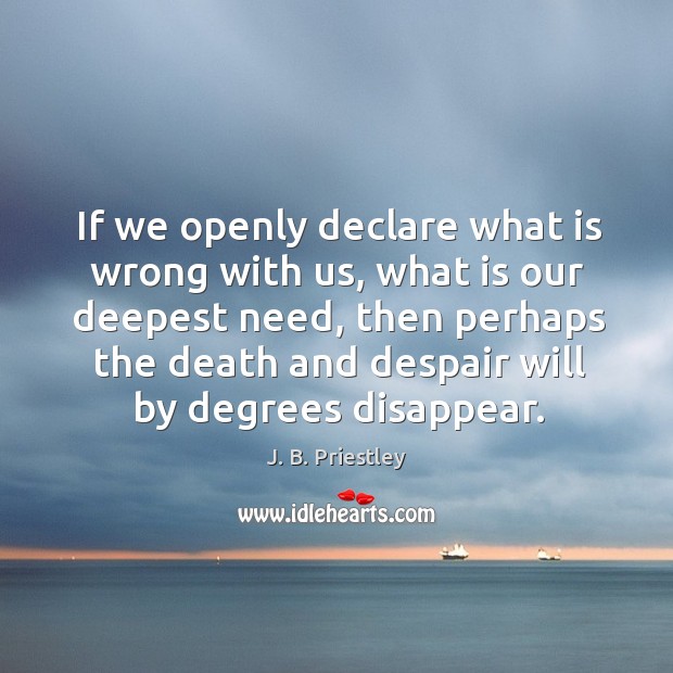 If we openly declare what is wrong with us, what is our deepest need J. B. Priestley Picture Quote