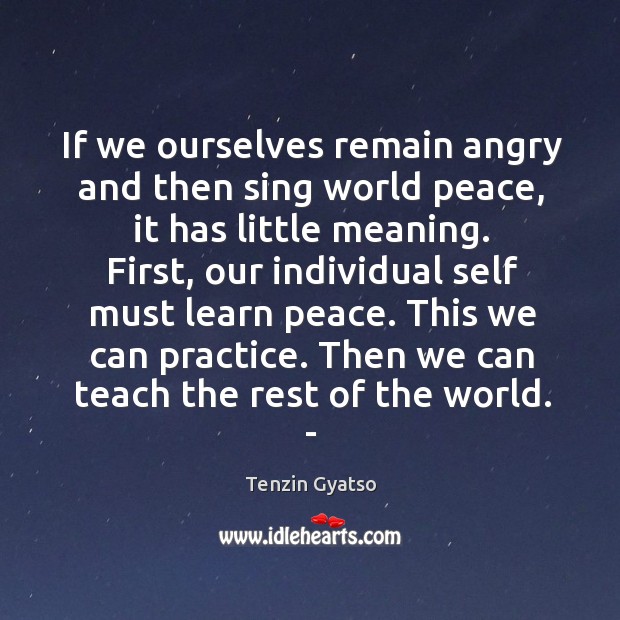 If we ourselves remain angry and then sing world peace, it has little meaning. Tenzin Gyatso Picture Quote
