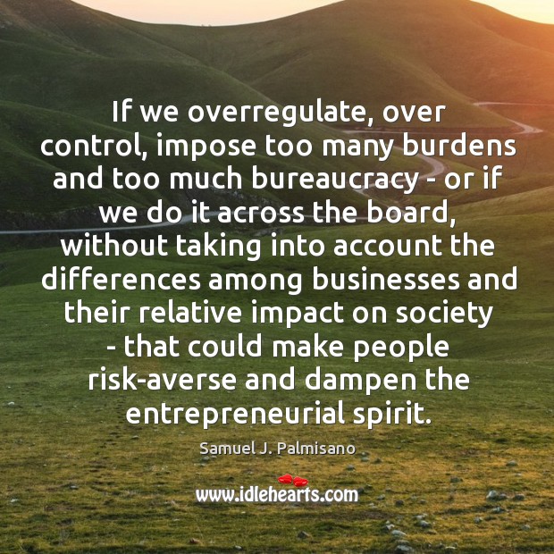 If we overregulate, over control, impose too many burdens and too much Samuel J. Palmisano Picture Quote