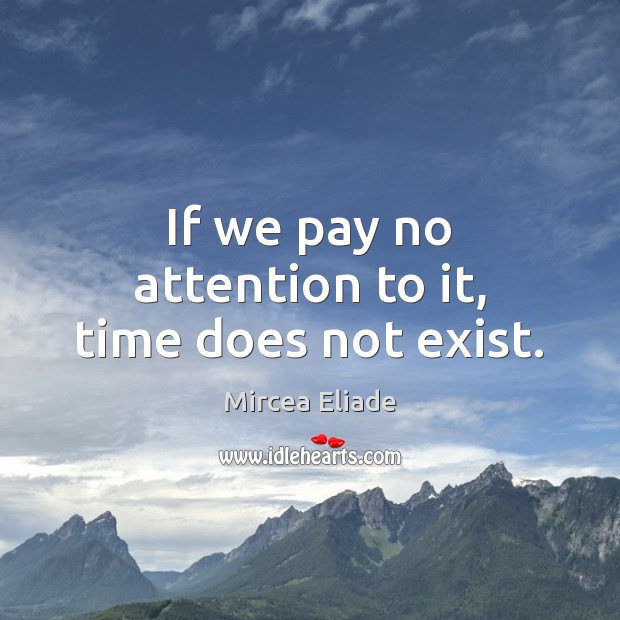 If we pay no attention to it, time does not exist. Mircea Eliade Picture Quote