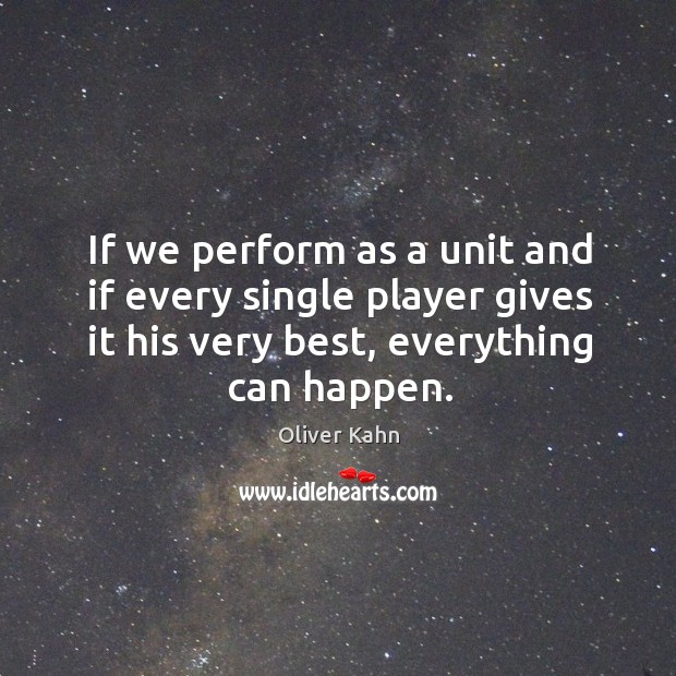 If we perform as a unit and if every single player gives it his very best, everything can happen. Oliver Kahn Picture Quote