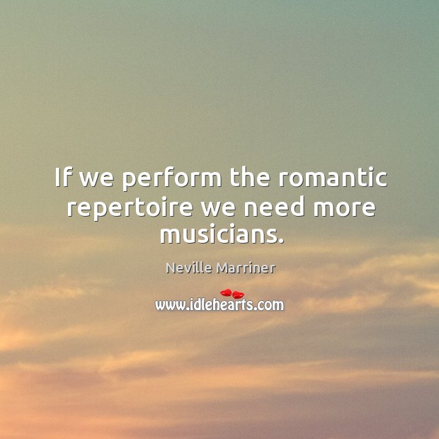 If we perform the romantic repertoire we need more musicians. Neville Marriner Picture Quote