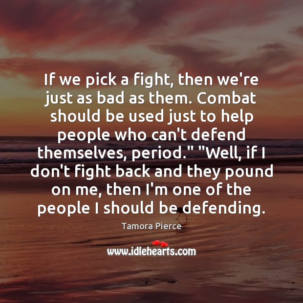 If we pick a fight, then we’re just as bad as them. Tamora Pierce Picture Quote