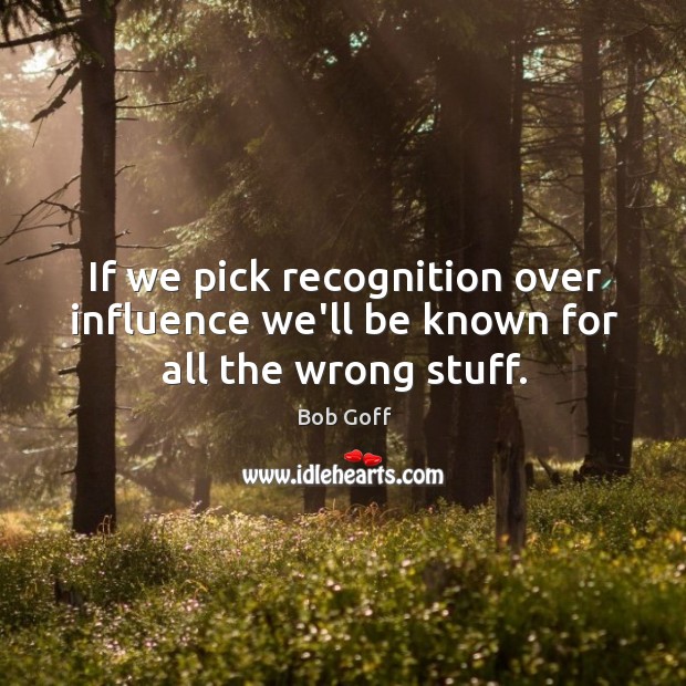 If we pick recognition over influence we’ll be known for all the wrong stuff. Image