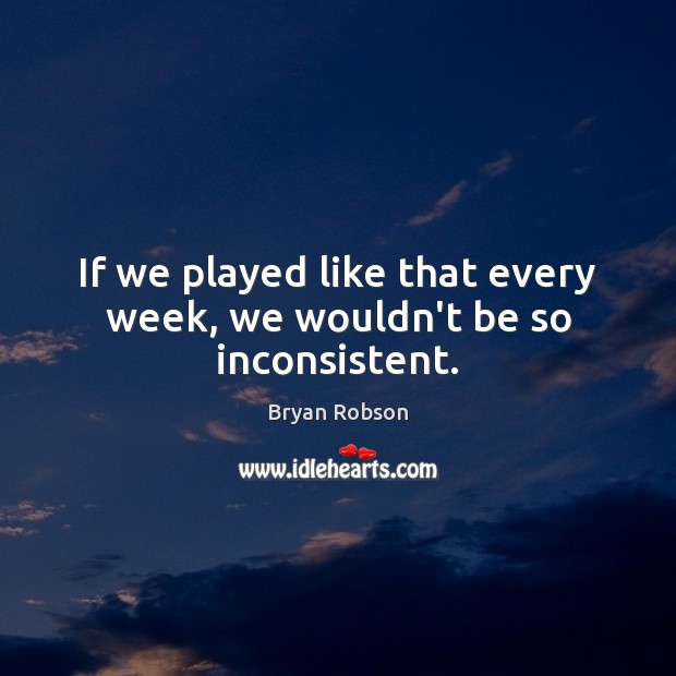 If we played like that every week, we wouldn’t be so inconsistent. Bryan Robson Picture Quote