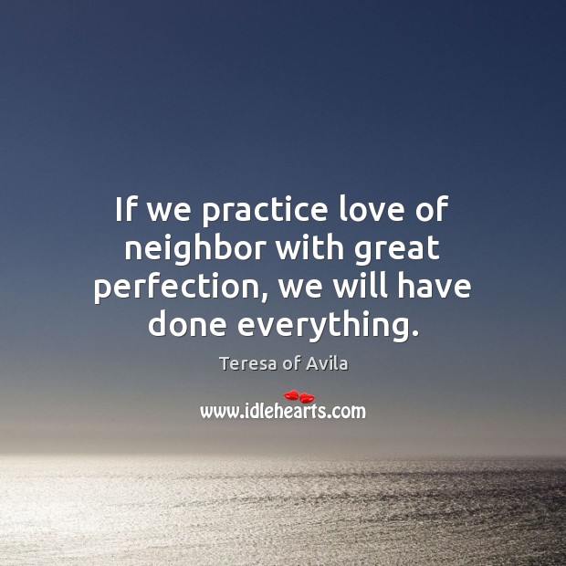 If we practice love of neighbor with great perfection, we will have done everything. Teresa of Avila Picture Quote