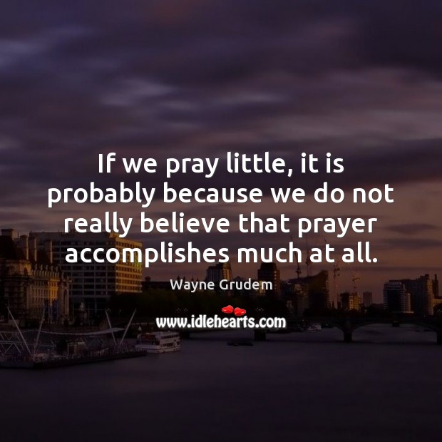 If we pray little, it is probably because we do not really Wayne Grudem Picture Quote