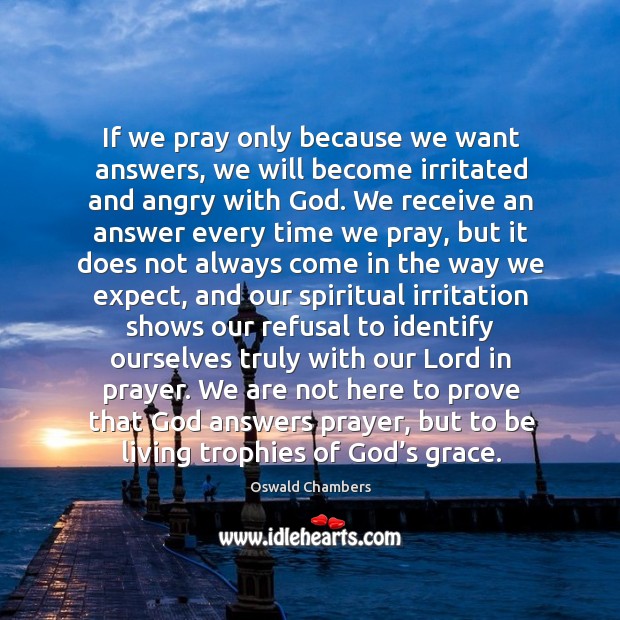 If we pray only because we want answers, we will become irritated 