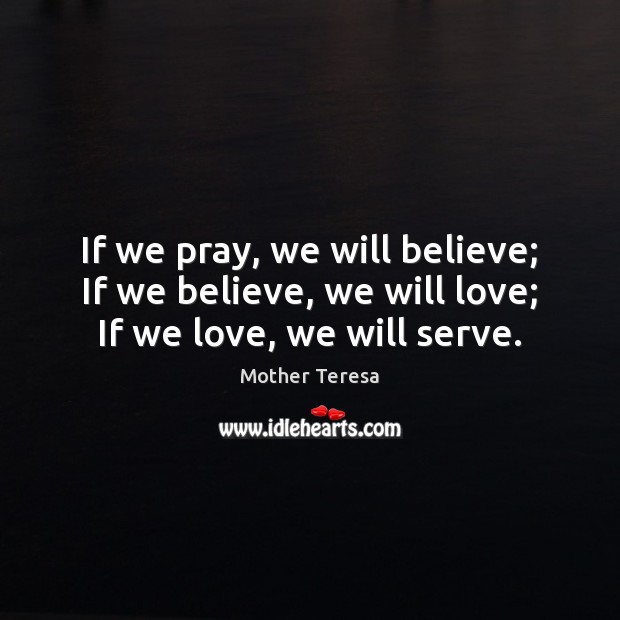 If we pray, we will believe; If we believe, we will love; If we love, we will serve. Mother Teresa Picture Quote