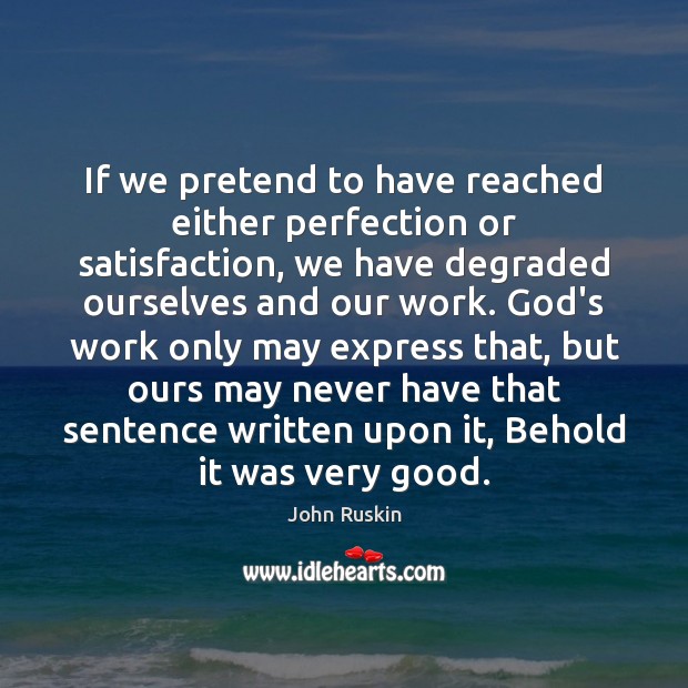If we pretend to have reached either perfection or satisfaction, we have John Ruskin Picture Quote