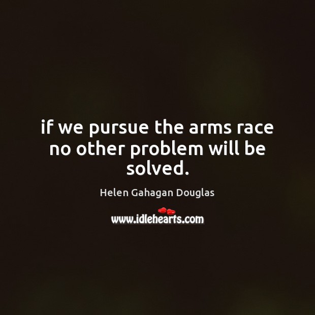 If we pursue the arms race no other problem will be solved. Helen Gahagan Douglas Picture Quote