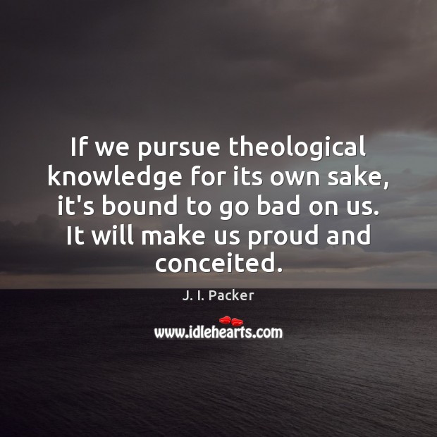 If we pursue theological knowledge for its own sake, it’s bound to J. I. Packer Picture Quote