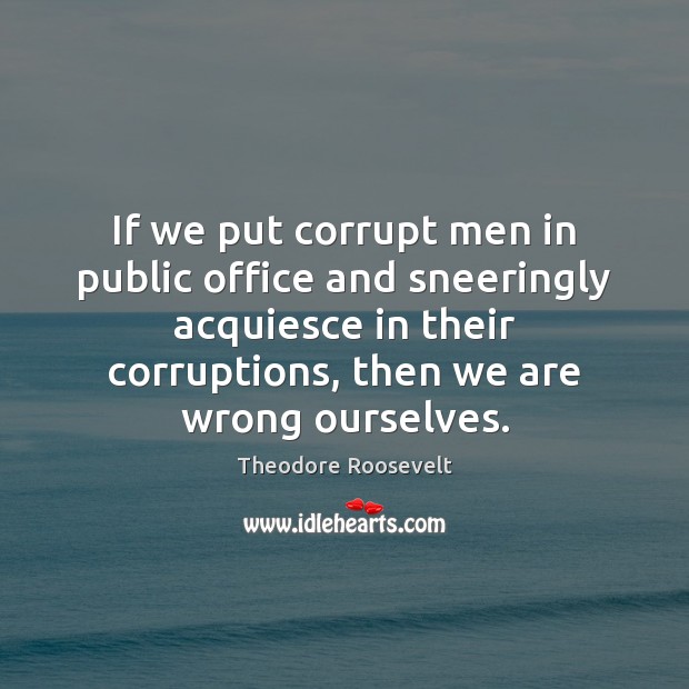 If we put corrupt men in public office and sneeringly acquiesce in Theodore Roosevelt Picture Quote