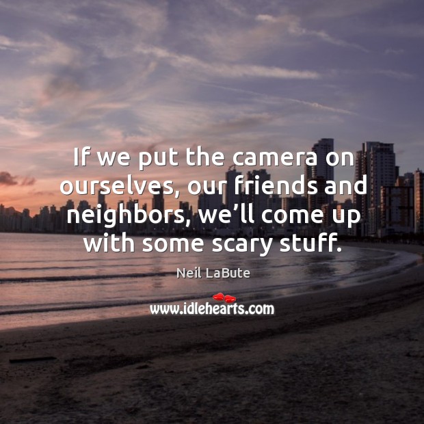 If we put the camera on ourselves, our friends and neighbors, we’ll come up with some scary stuff. Neil LaBute Picture Quote