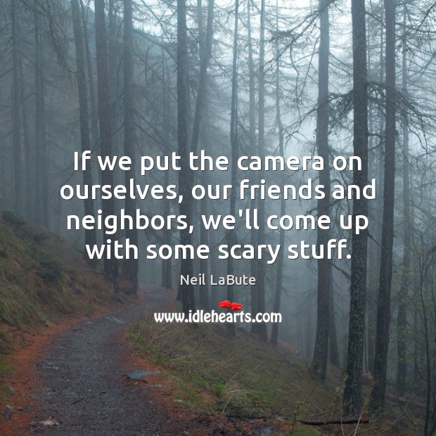 If we put the camera on ourselves, our friends and neighbors, we’ll Neil LaBute Picture Quote