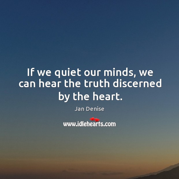 If we quiet our minds, we can hear the truth discerned by the heart. Image