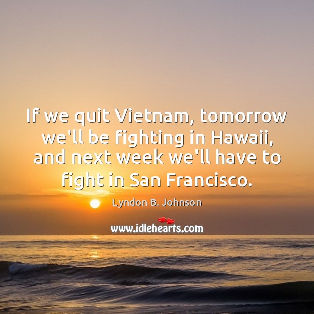 If we quit Vietnam, tomorrow we’ll be fighting in Hawaii, and next Lyndon B. Johnson Picture Quote