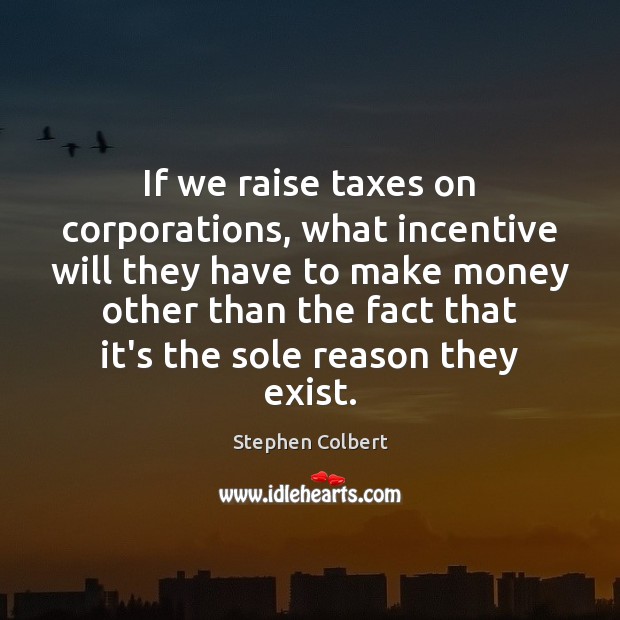 If we raise taxes on corporations, what incentive will they have to Stephen Colbert Picture Quote