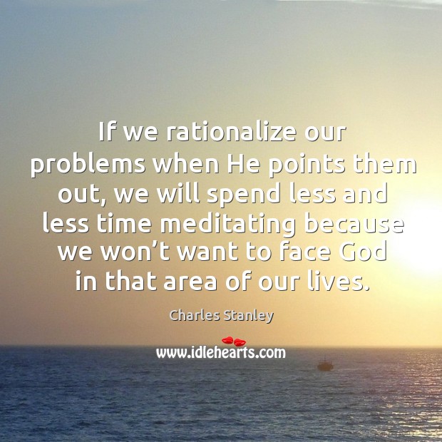 If we rationalize our problems when he points them out, we will spend less and less time meditating Charles Stanley Picture Quote