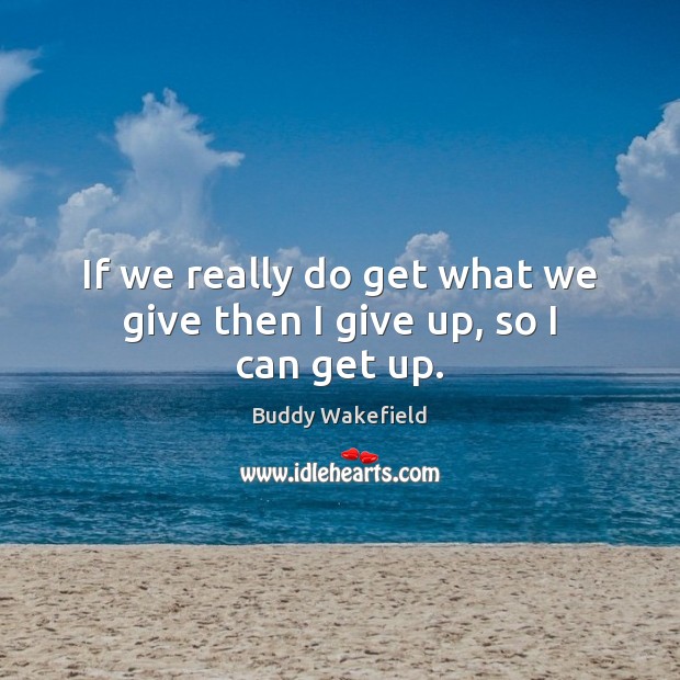 If we really do get what we give then I give up, so I can get up. Buddy Wakefield Picture Quote