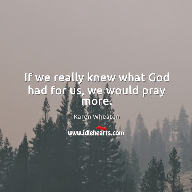 If we really knew what God had for us, we would pray more. Karen Wheaton Picture Quote