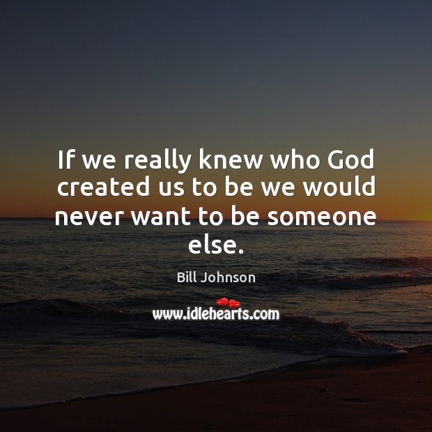 If we really knew who God created us to be we would never want to be someone else. Bill Johnson Picture Quote