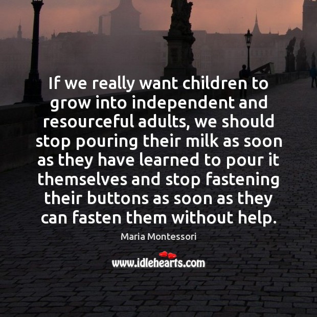 If we really want children to grow into independent and resourceful adults, Maria Montessori Picture Quote