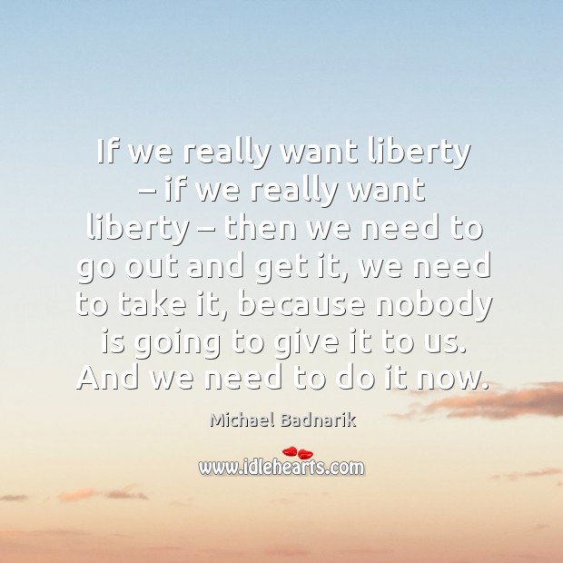 If we really want liberty – if we really want liberty – then we need to go out and get it Image