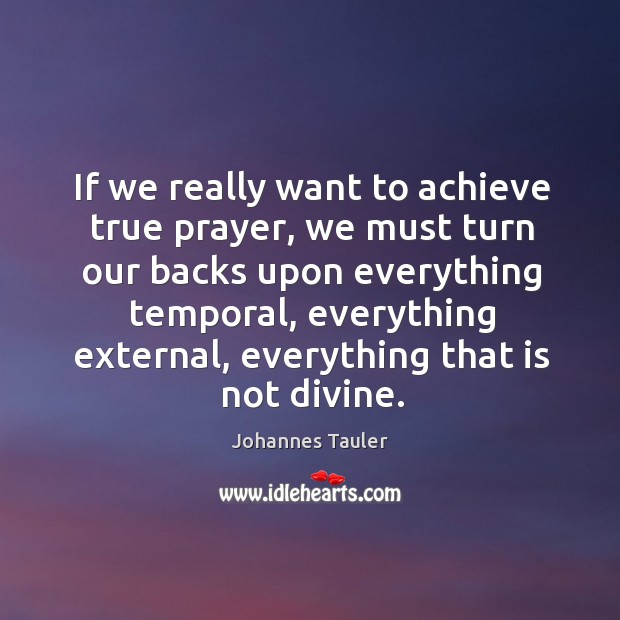 If we really want to achieve true prayer, we must turn our backs upon everything temporal Johannes Tauler Picture Quote