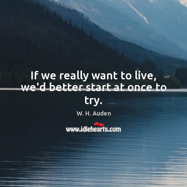 If we really want to live, we’d better start at once to try. W. H. Auden Picture Quote