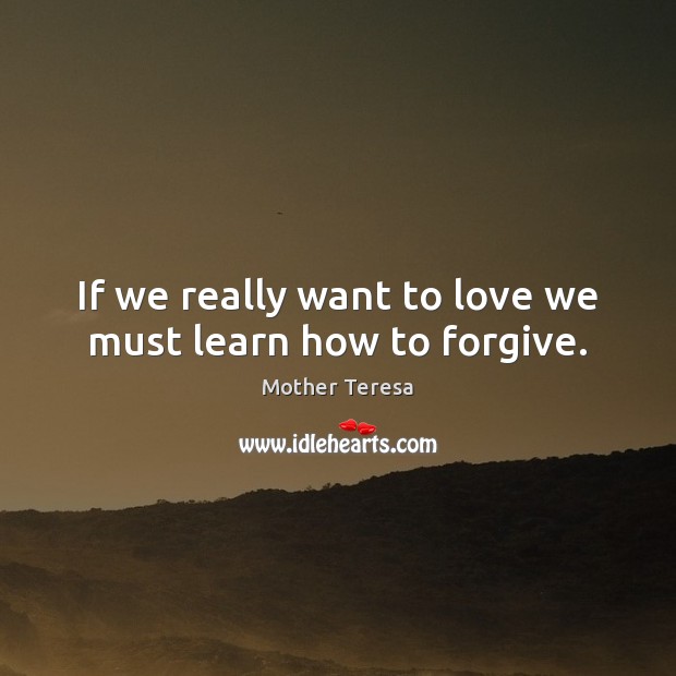 If we really want to love we must learn how to forgive. Image