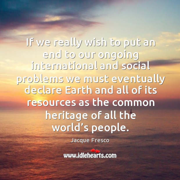 If we really wish to put an end to our ongoing international and social problems we must eventually Jacque Fresco Picture Quote