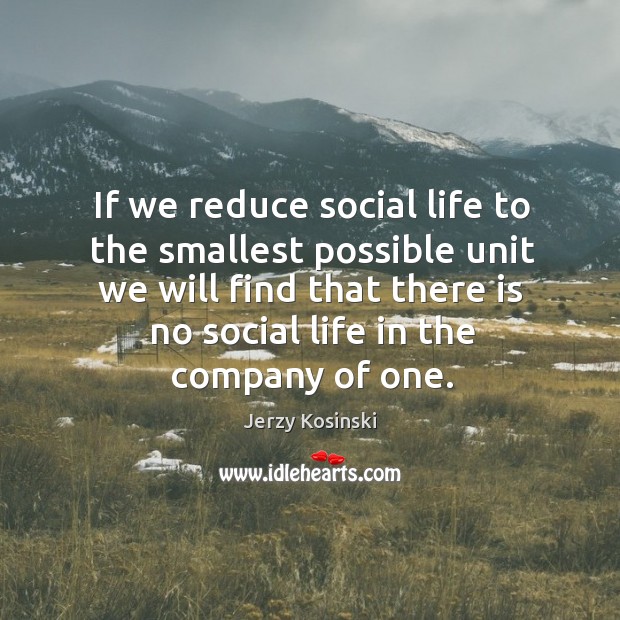 If we reduce social life to the smallest possible unit we will find that there is no social life in the company of one. Image