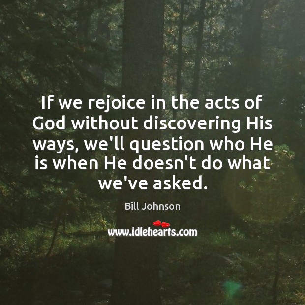 If we rejoice in the acts of God without discovering His ways, Bill Johnson Picture Quote