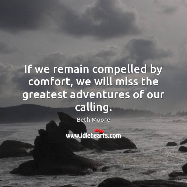 If we remain compelled by comfort, we will miss the greatest adventures of our calling. Beth Moore Picture Quote