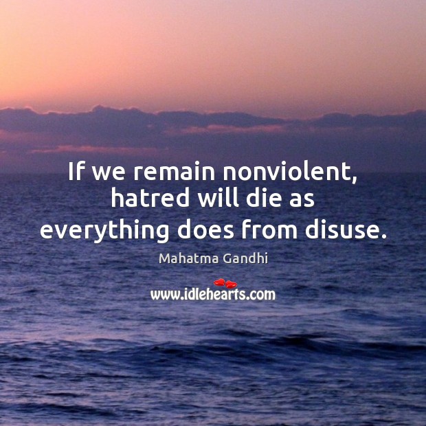 If we remain nonviolent, hatred will die as everything does from disuse. Image