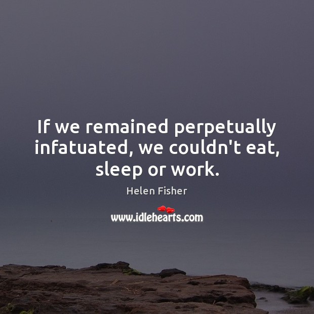 If we remained perpetually infatuated, we couldn’t eat, sleep or work. Helen Fisher Picture Quote