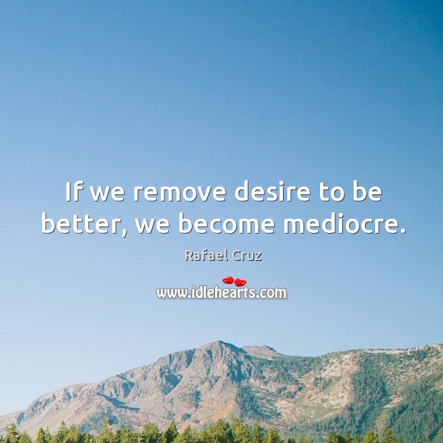 If we remove desire to be better, we become mediocre. Rafael Cruz Picture Quote