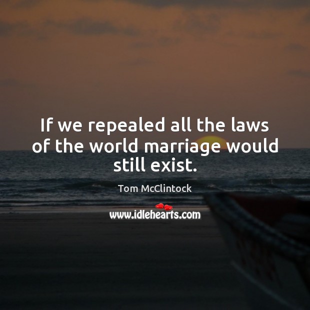 If we repealed all the laws of the world marriage would still exist. 