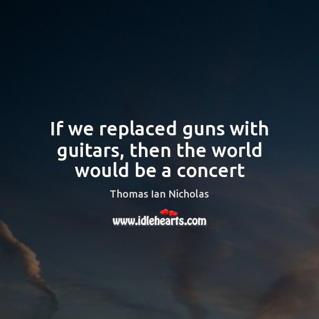 If we replaced guns with guitars, then the world would be a concert Thomas Ian Nicholas Picture Quote