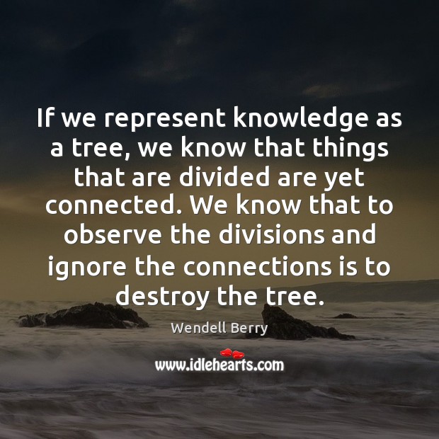If we represent knowledge as a tree, we know that things that Wendell Berry Picture Quote