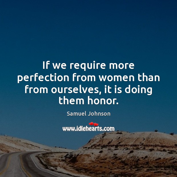 If we require more perfection from women than from ourselves, it is doing them honor. Samuel Johnson Picture Quote